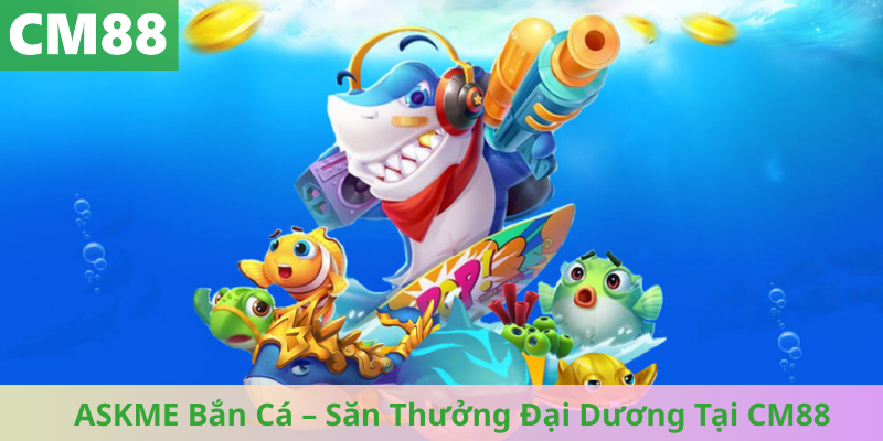 ASKME Bắn Cá – Săn Thưởng Đại Dương Tại CM88